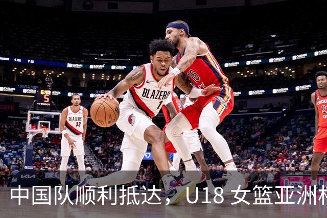 中国队顺利抵达，U18 女篮亚洲杯即将开战