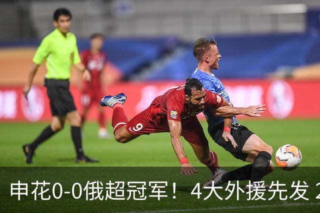 申花0-0俄超冠军！4大外援先发 28岁范志毅女婿赛季首秀+屡献神扑