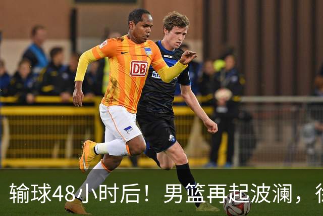 输球48小时后！男篮再起波澜，徐杰和周琦新消息，郭士强压力来了！